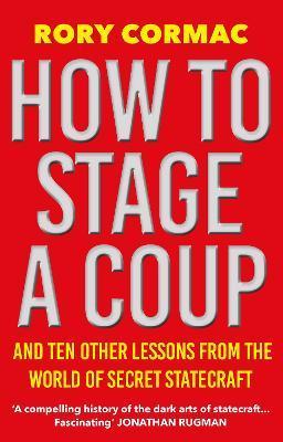 How to Stage a Coup: And Ten Other Lessons from the World of Secret Statecraft - Rory Cormac