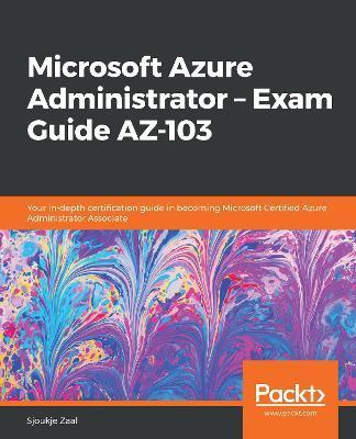 Microsoft Azure Administrator - Exam Guide AZ-103: Your in-depth certification guide in becoming Microsoft Certified Azure Administrator Associate - Sjoukje Zaal