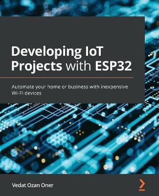 Developing IoT Projects with ESP32: Automate your home or business with inexpensive Wi-Fi devices - Vedat Ozan Oner