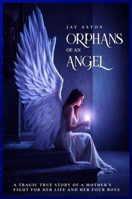 Orphans of an Angel: A Tragic True Story of a Mother's Fight for her Life and her Four Boys - Jay Aston