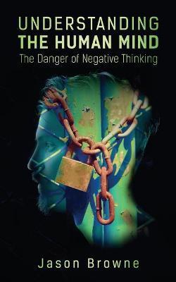 Understanding the Human Mind The Danger of Negative Thinking - Jason Browne