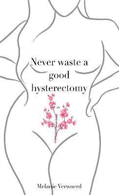 Never Waste a Good Hysterectomy: Life Lessons From a Crisis - Melanie Verwoerd