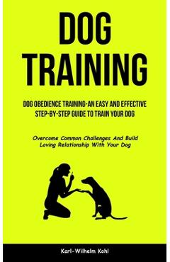 Coperta cărții 'Dog Training: Dog Obedience Training-An Easy and Effective Step-By-Step Guide to Train Your Dog (Overcome Common'