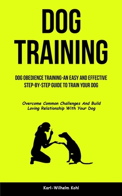 Coperta cărții 'Dog Training: Dog Obedience Training-An Easy and Effective Step-By-Step Guide to Train Your Dog (Overcome Common'