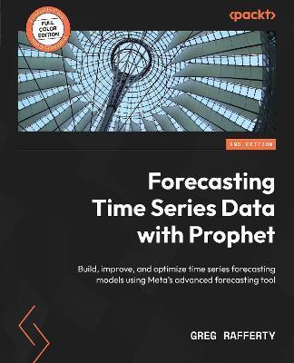 Forecasting Time Series Data with Prophet - Second Edition: Build, improve, and optimize time series forecasting models using Meta's advanced forecast - Greg Rafferty