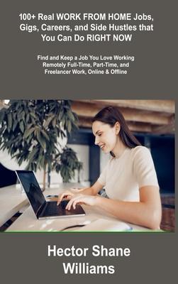 100+ Real WORK FROM HOME Jobs, Gigs, Careers, and Side Hustles that You Can Do RIGHT NOW: Find and Keep a Job You Love Working Remotely Full-Time, Par - Hector Shane Williams