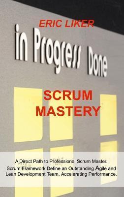 Scrum Mastery: A Direct Path to Professional Scrum Master. Scrum Framework Define an Outstanding Agile and Lean Development Team, Acc - Eric Liker