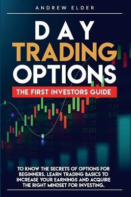 Day Trading Options: The First Investors Guide to Know the Secrets of Options for Beginners. Learn Trading Basics to Increase Your Earnings - Andrew Elder