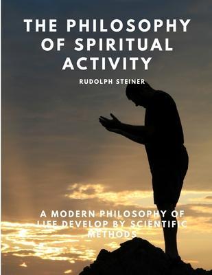 The Philosophy of Spiritual Activity - A Modern Philosophy of Life Develop by Scientific Methods - Rudolph Steiner