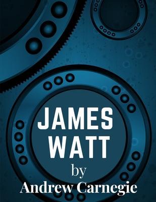 James Watt: Inventor and Engineer Whose Improvements to The Steam Engine Were Fundamental to The Changes Wrought by the Industrial - Andrew Carnegie