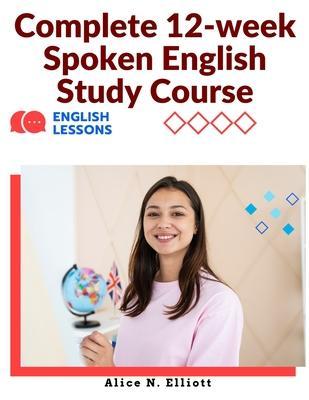 Complete 12-week Spoken English Study Course: Sentence Blocks, Discussion Questions, Vocabulary Tests, Verb Forms Practice, and More - Alice N Elliott