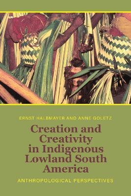 Creation and Creativity in Indigenous Lowland South America: Anthropological Perspectives - Ernst Halbmayer