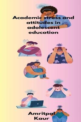 Academic stress and attitudes in adolescent education - Amritpal Kaur