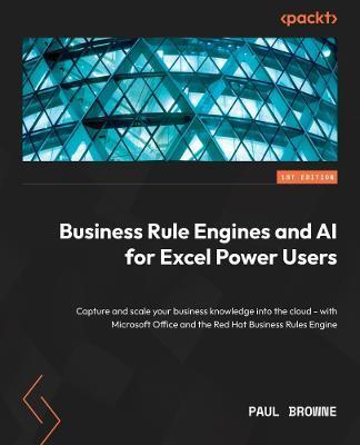 AI and Business Rule Engines for Excel Power Users: Capture and scale your business knowledge into the cloud - with Microsoft 365, Decision Models, an - Paul Browne
