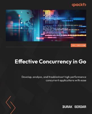 Effective Concurrency in Go: Develop, analyze, and troubleshoot high performance concurrent applications with ease - Burak Serdar