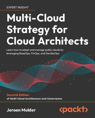 Multi-Cloud Strategy for Cloud Architects - Second Edition: Learn how to adopt and manage public clouds by leveraging BaseOps, FinOps, and DevSecOps - Jeroen Mulder