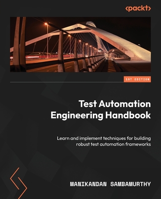 Test Automation Engineering Handbook: Learn and implement techniques for building robust test automation frameworks - Manikandan Sambamurthy