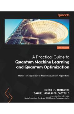 A Practical Guide to Quantum Machine Learning and Quantum Optimisation: Hands-on Approach to Modern Quantum Algorithms - Elías F. Combarro