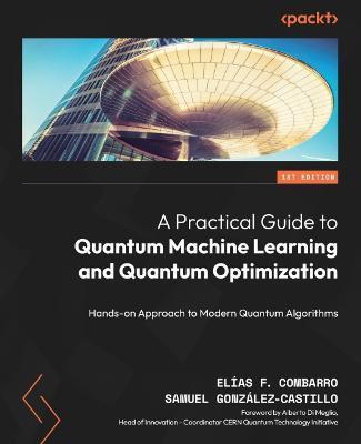 A Practical Guide to Quantum Machine Learning and Quantum Optimisation: Hands-on Approach to Modern Quantum Algorithms - Elías F. Combarro