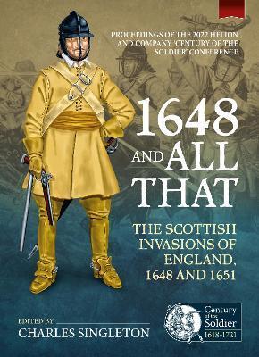 1648 and All That: The Scottish Invasions of England, 1648 and 1651. Proceedings of the 2022 Helion and Company 'Century of the Soldier' - Charles Singleton