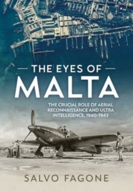 The Eyes of Malta: The Crucial Role of Aerial Reconnaissance and Ultra Intelligence, 1940-1943 - Salvo Fagone