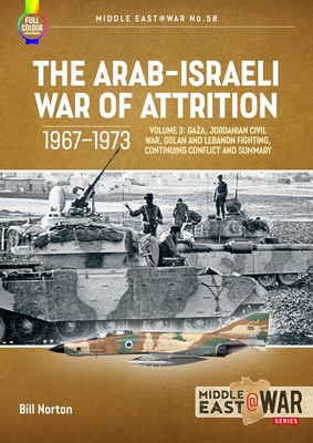 The Arab-Israeli War of Attrition, 1967-1973: Volume 3: Gaza, Jordanian Civil War, Golan and Lebanon Fighting, Continuing Conflict and Summary - Bill Norton