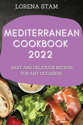 Mediterranean Cookbook 2022: Easy and Delicious Recipes for Any Occasion - Lorena Stam