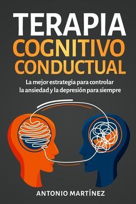 Terapia cognitivo-conductual: La mejor estrategia para controlar la ansiedad y la depresión para siempre - Antonio Martínez