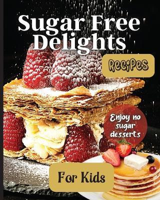 Sugar Free Delights For Kids: A Kid-Friendly Sugar-Free Recipe Book - Emily Soto