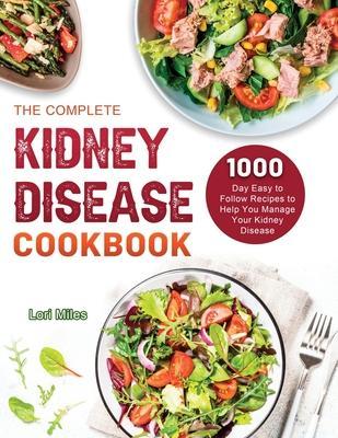 The Complete Kidney Disease Cookbook 2021: 1000-Day Easy to Follow Recipes to Help You Manage Your Kidney Disease - Lori Miles