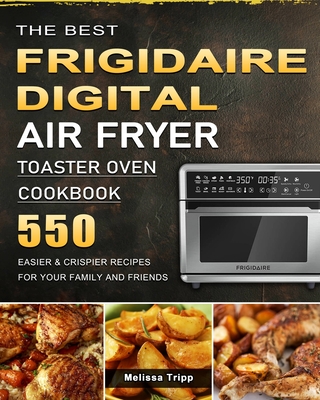 The Best Frigidaire Digital Air Fryer Toaster Oven Cookbook: 550 Easier & Crispier Recipes for Your Family and Friends - Melissa Tripp
