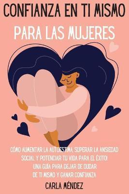 Confianza en ti mismo para las mujeres: Cómo aumentar la autoestima, superar la ansiedad social y potenciar tu vida para el éxito! Una guía para dejar - Carla Méndez