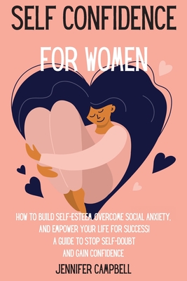 Self Confidence for Women: How to Build Self-Esteem, Overcome Social Anxiety, And Empower Your Life for Success! A Guide to Stop Self-Doubt and G - Jennifer Campbell