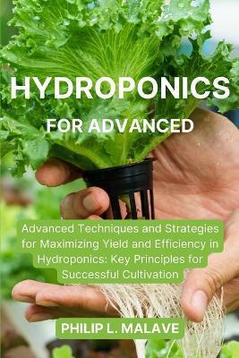 Hydroponics for Advanced: Advanced Techniques and Strategies for Maximizing Yield and Efficiency in Hydroponics: Key Principles for Successful C - Philip L. Malave