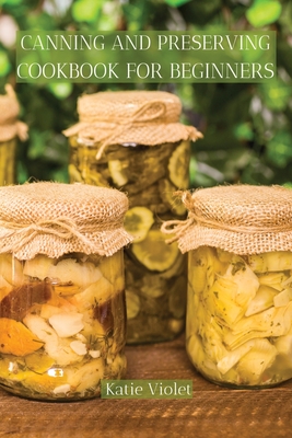 Canning and Preserving Cookbook for Beginners: Preserve Your Food with Easy Mouthwatering Water Bath Canning Recipes that Save You Money and Stock You - Katie Violet