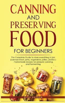 Canning and Preserving Food for Beginners: The Complete Guide to store everything in jars ( canned meat, jams, vegetables, jellies, pickles ) - homema - Elisa Dayson