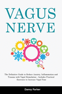 Vagus Nerve: The Definitive Guide to Reduce Anxiety, Inflammation and Trauma with Vagal Stimulation - Includes Practical Exercises - Danny Parker
