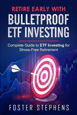 Retire Early with Bulletproof Etf Investing: Complete Guide to ETF Investing for Stress-Free Retirement - Foster Stephens