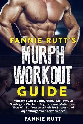 Murph Workout Guide: Military-Style Training Guide With Proven Strategies, Workout Regimes, and Motivations That Will Set You on a Path for - Fannie Rutt's