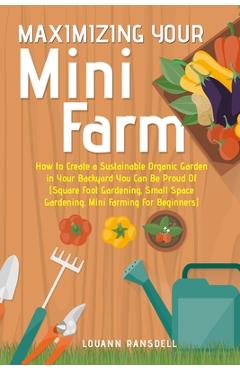 Coperta cărții 'Maximizing Your Mini Farm: How to Create a Sustainable Organic Garden in Your Backyard You Can Be Proud Of (Square Foot'