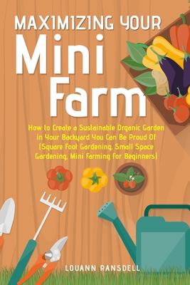 Coperta cărții 'Maximizing Your Mini Farm: How to Create a Sustainable Organic Garden in Your Backyard You Can Be Proud Of (Square Foot'