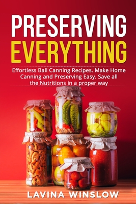 Preserving Everything: Effortless Ball Canning Recipes. Make Home Canning and Preserving Easy. Save all the Nutritions in a proper way - Lavina Winslow