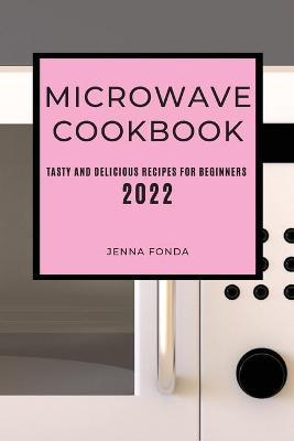 Coperta cărții 'Microwave Cookbook 2022: Tasty and Delicious Recipes for Beginners - Jenna Fonda'