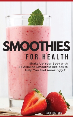 Smoothies for Health: Shake Up Your Body with 82 Alkaline Smoothie Recipes to Help You Feel Amazingly Fit - Jamie The Fork