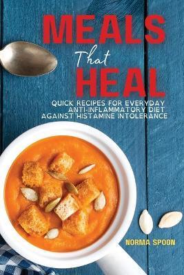 Meals That Heal: Quick Recipes for Everyday Anti-Inflammatory Diet Against Histamine Intolerance - Norma Spoon