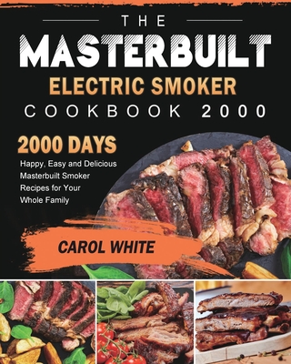 The Masterbuilt Electric Smoker Cookbook 2000: 2000 Days Happy, Easy and Delicious Masterbuilt Smoker Recipes for Your Whole Family - Carol White