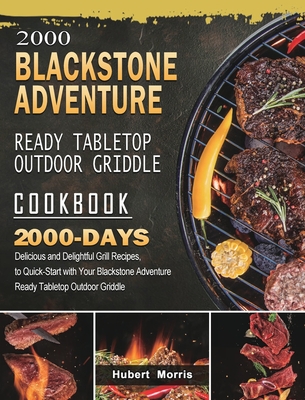 2000 Blackstone Adventure Ready Tabletop Outdoor Griddle Cookbook: 2000 Days Delicious and Delightful Grill Recipes, to Quick-Start with Your Blacksto - Hubert Morris