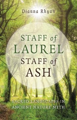 Staff of Laurel, Staff of Ash: Sacred Landscapes in Ancient Nature Myth - Dianna Rhyan