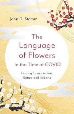 Coperta cărții 'The Language of Flowers in the Time of Covid: Finding Solace in Zen, Nature and Ikebana - Joan D. Stamm'