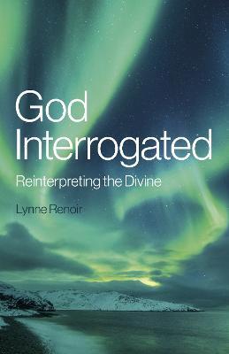 God Interrogated: Reinterpreting the Divine - Lynne Renoir